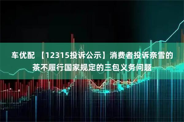 车优配 【12315投诉公示】消费者投诉奈雪的茶不履行国家规定的三包义务问题