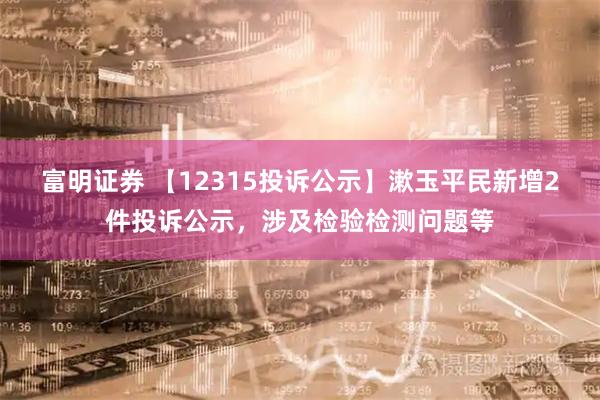 富明证券 【12315投诉公示】漱玉平民新增2件投诉公示，涉及检验检测问题等