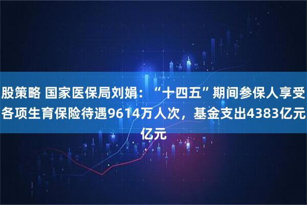 股策略 国家医保局刘娟：“十四五”期间参保人享受各项生育保险待遇9614万人次，基金支出4383亿元