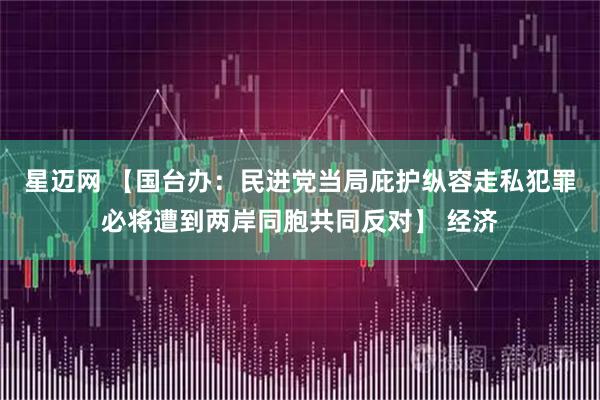 星迈网 【国台办：民进党当局庇护纵容走私犯罪必将遭到两岸同胞共同反对】 经济
