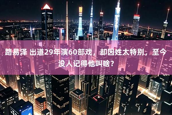 路易泽 出道29年演60部戏，却因姓太特别，至今没人记得他叫啥？