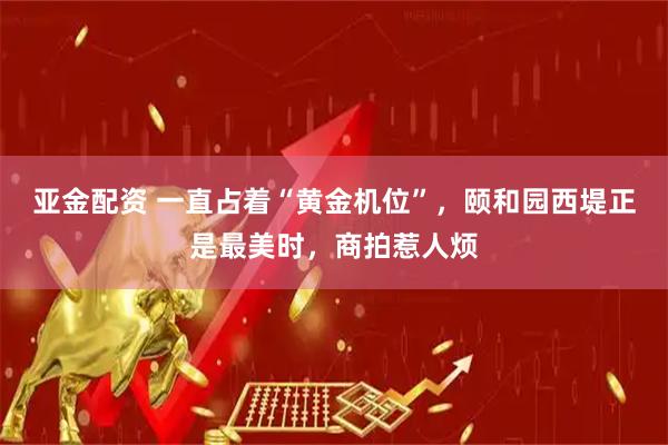 亚金配资 一直占着“黄金机位”，颐和园西堤正是最美时，商拍惹人烦