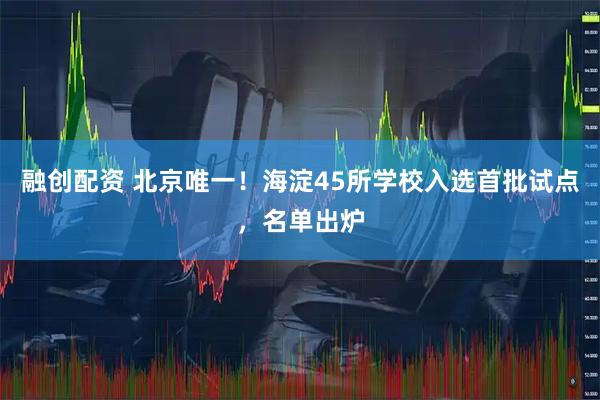 融创配资 北京唯一！海淀45所学校入选首批试点，名单出炉