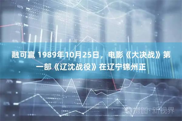 融可赢 1989年10月25日，电影《大决战》第一部《辽沈战役》在辽宁锦州正