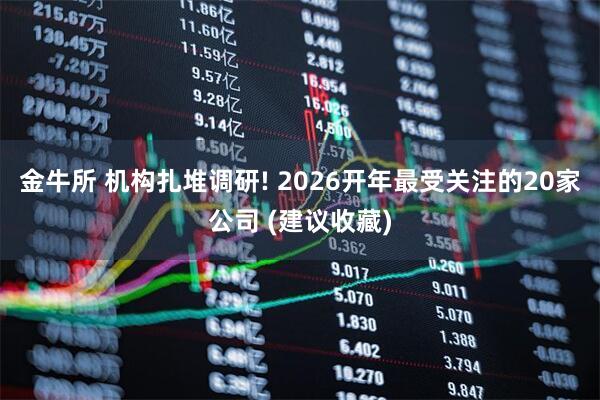 金牛所 机构扎堆调研! 2026开年最受关注的20家公司 (建议收藏)