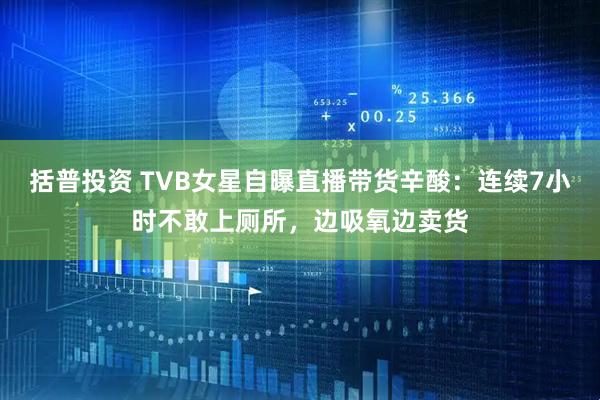 括普投资 TVB女星自曝直播带货辛酸：连续7小时不敢上厕所，边吸氧边卖货