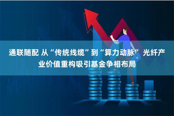 通联随配 从“传统线缆”到“算力动脉” 光纤产业价值重构吸引基金争相布局
