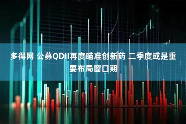 多得网 公募QDII再度瞄准创新药 二季度或是重要布局窗口期