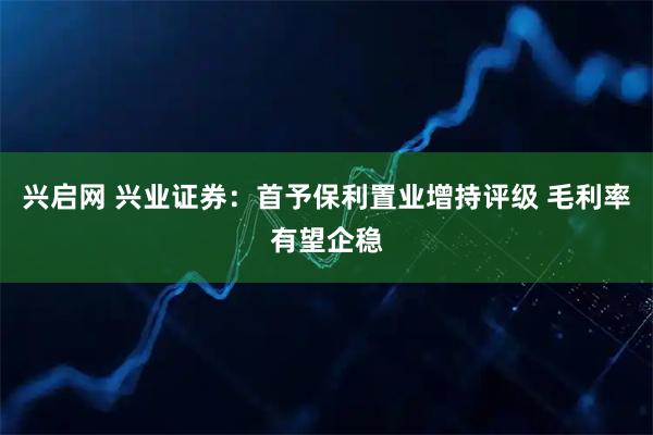 兴启网 兴业证券：首予保利置业增持评级 毛利率有望企稳