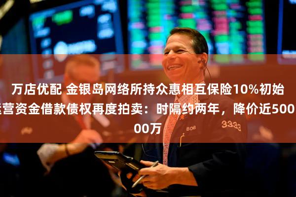 万店优配 金银岛网络所持众惠相互保险10%初始运营资金借款债权再度拍卖：时隔约两年，降价近500万