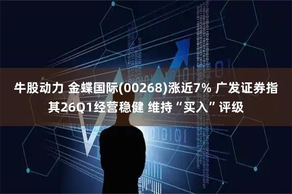 牛股动力 金蝶国际(00268)涨近7% 广发证券指其26Q1经营稳健 维持“买入”评级